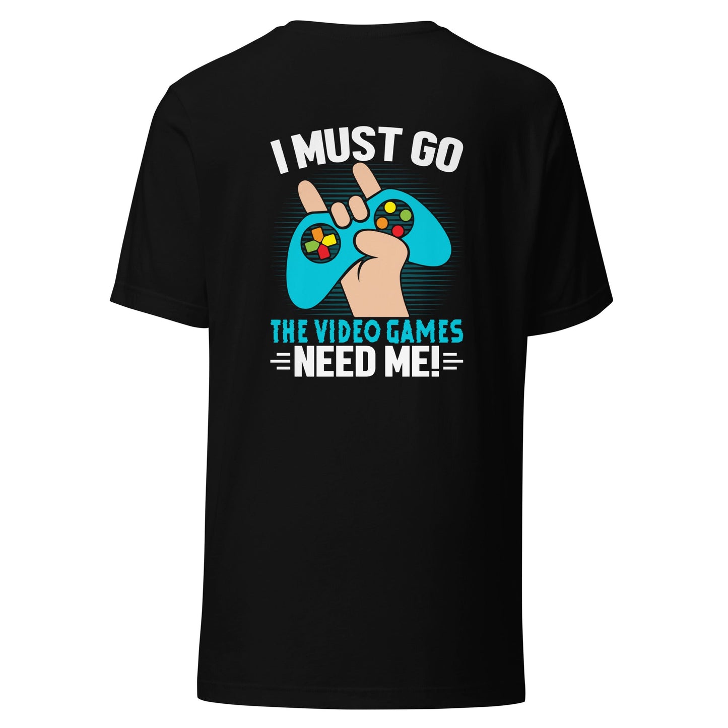 I must go, the Video Games need me Unisex t-shirt ( Back Print ) by DarkByteGear