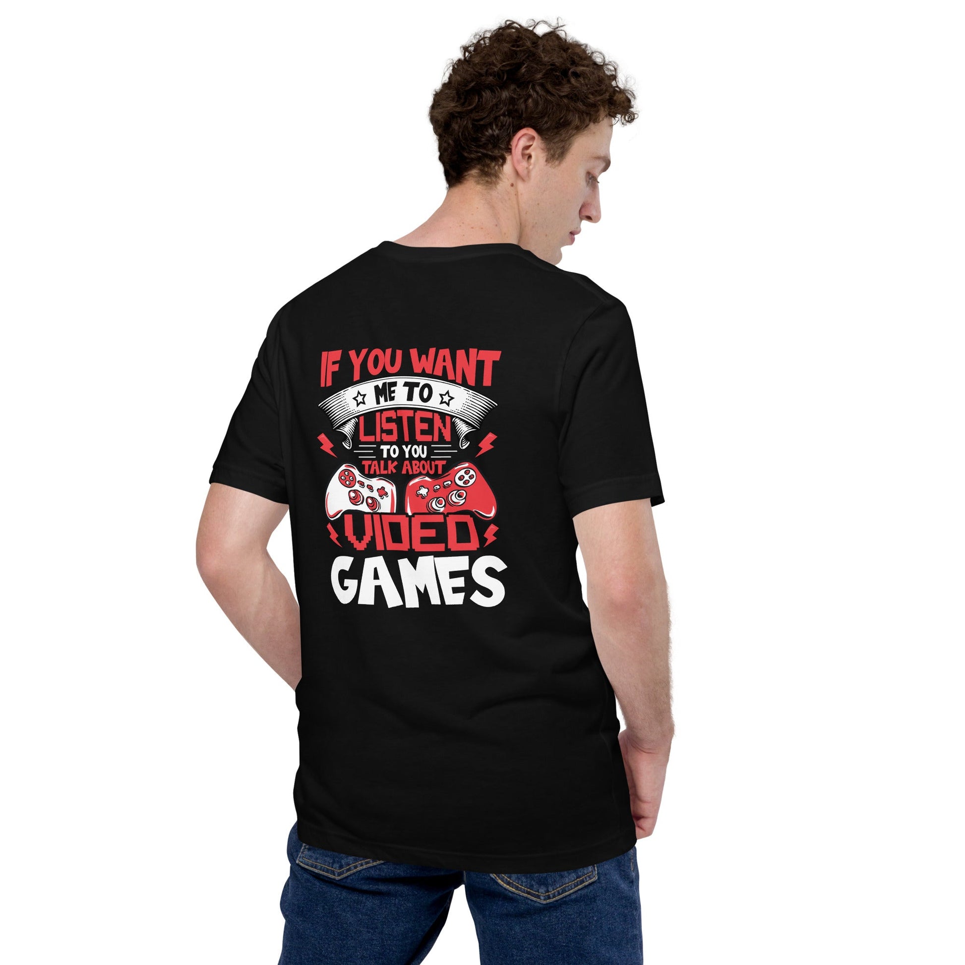 If you Want me to listen to you Talk about Video Games - Unisex t-shirt ( Back Print ) by DarkByteGear