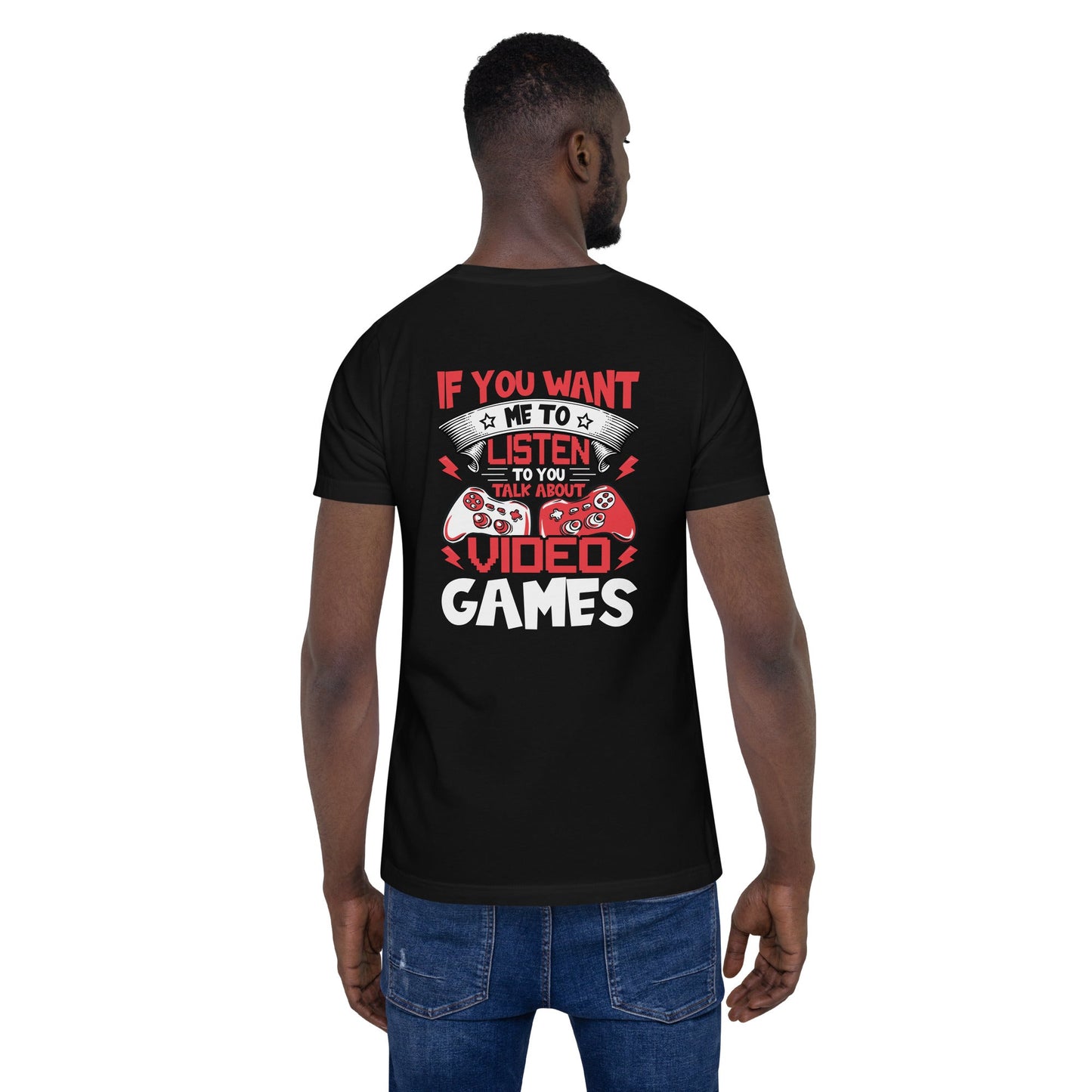 If you Want me to listen to you Talk about Video Games - Unisex t-shirt ( Back Print ) by DarkByteGear