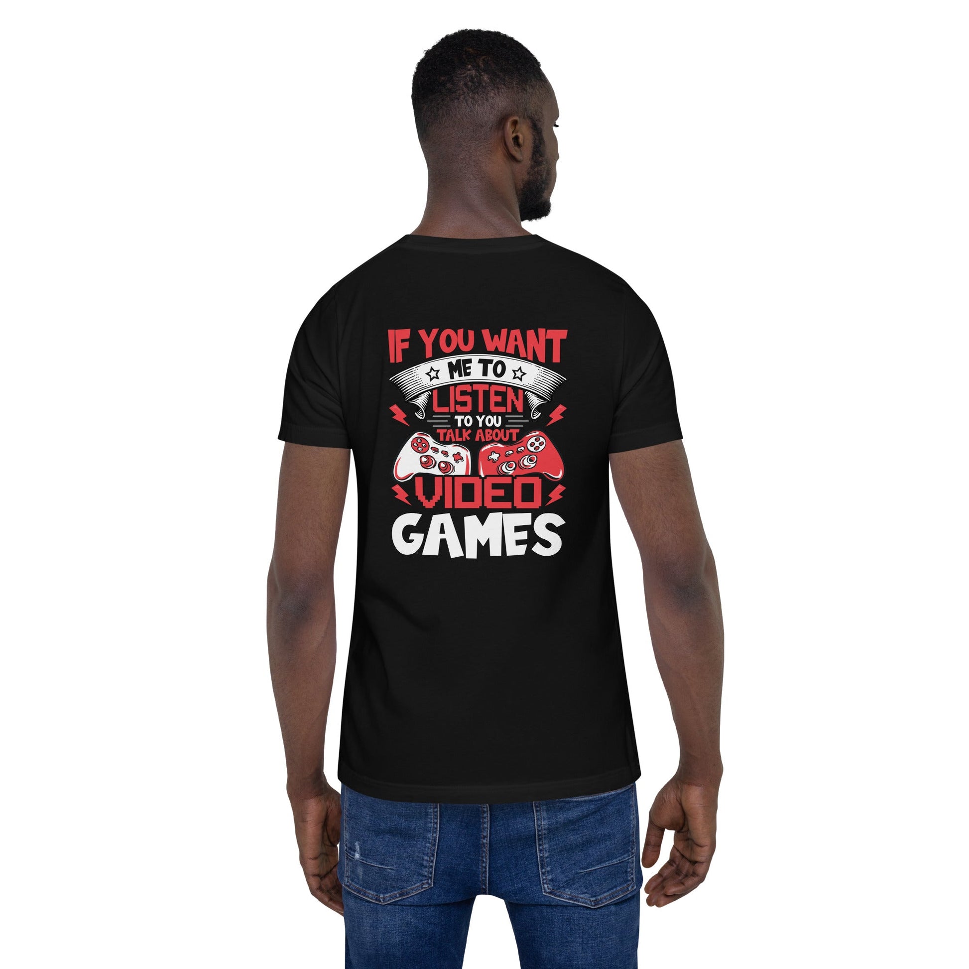 If you Want me to listen to you Talk about Video Games - Unisex t-shirt ( Back Print ) by DarkByteGear