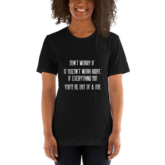 Don't worry if it doesn't work right: if everything did, you would be out of your job V2 - Unisex t-shirt by DarkByteGear