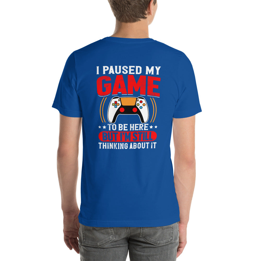 I Paused My Game To Be Here but I am still thinking about it - Unisex t-shirt (back print) by DarkByteGear