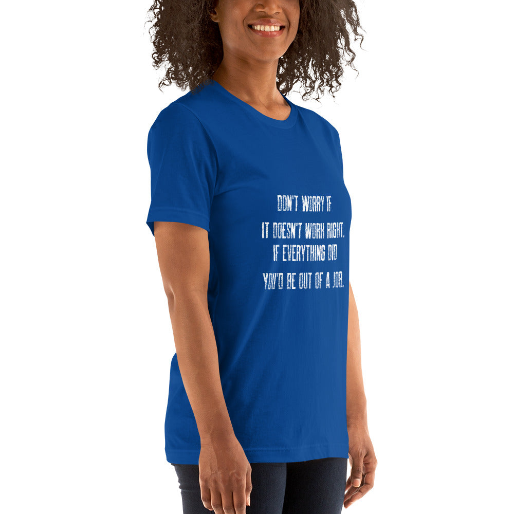 Don't worry if it doesn't work right: if everything did, you would be out of your job V2 - Unisex t-shirt by DarkByteGear